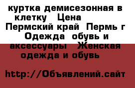 куртка демисезонная в клетку › Цена ­ 1 000 - Пермский край, Пермь г. Одежда, обувь и аксессуары » Женская одежда и обувь   